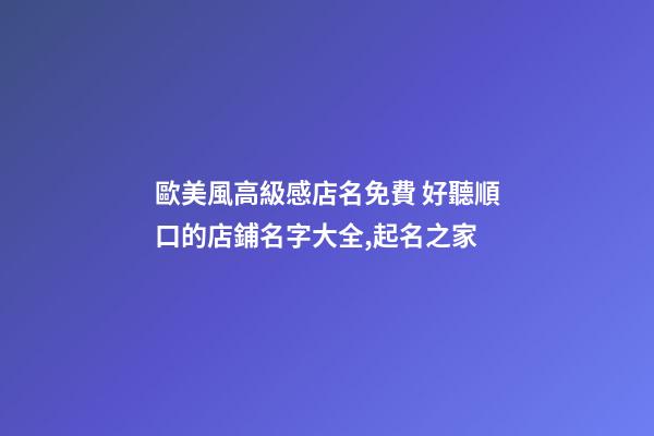 歐美風高級感店名免費 好聽順口的店鋪名字大全,起名之家-第1張-店鋪起名-玄機派
